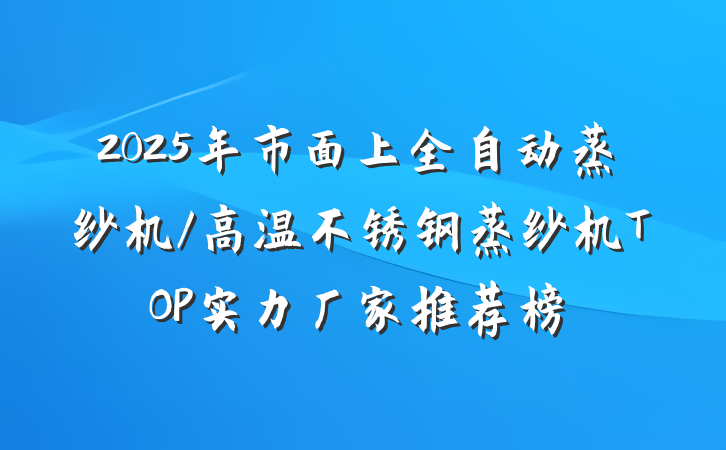 2025年市面上全自动蒸纱机/高温不锈钢蒸纱机TOP实力厂家推荐榜