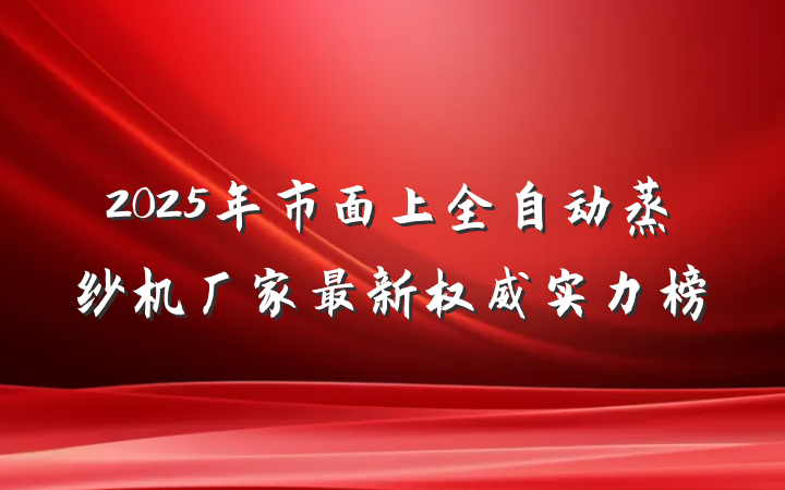 2025年市面上全自动蒸纱机厂家最新权威实力榜