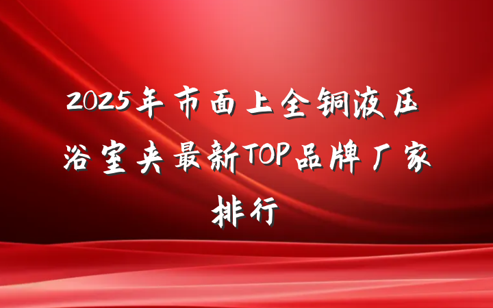 2025年市面上全铜液压浴室夹最新TOP品牌厂家排行
