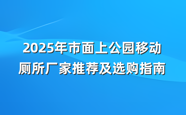 2025年市面上公园移动厕所厂家推荐及选购指南