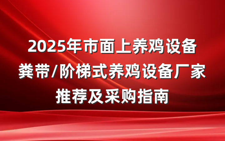2025年市面上养鸡设备粪带/阶梯式养鸡设备厂家推荐及采购指南