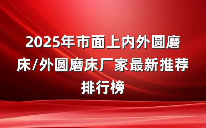 2025年市面上内外圆磨床/外圆磨床厂家最新推荐排行榜
