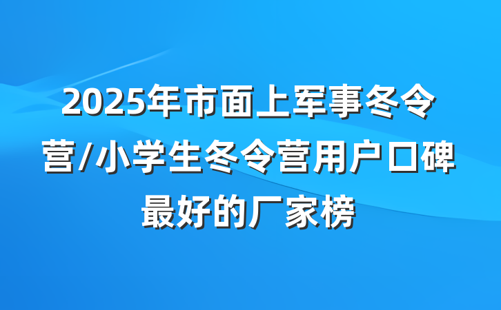 2025年市面上军事冬令营/小学生冬令营用户口碑最好的厂家榜