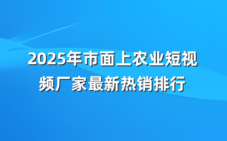 2025年市面上农业短视频厂家最新热销排行