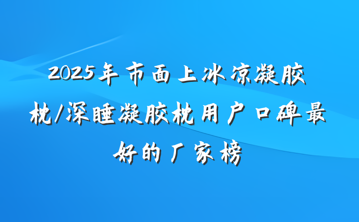 2025年市面上冰凉凝胶枕/深睡凝胶枕用户口碑最好的厂家榜