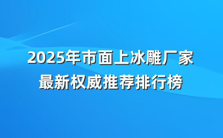 2025年市面上冰雕厂家最新权威推荐排行榜