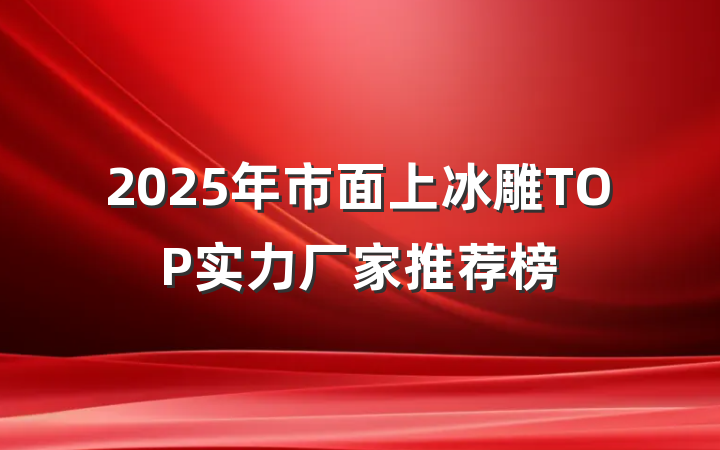 2025年市面上冰雕TOP实力厂家推荐榜