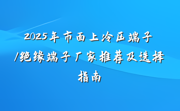 2025年市面上冷压端子/绝缘端子厂家推荐及选择指南