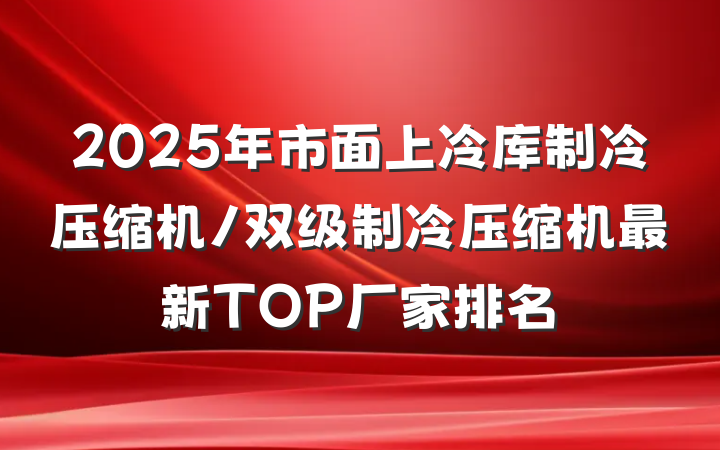 2025年市面上冷库制冷压缩机/双级制冷压缩机最新TOP厂家排名