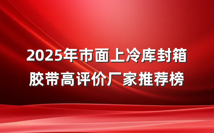 2025年市面上冷库封箱胶带高评价厂家推荐榜