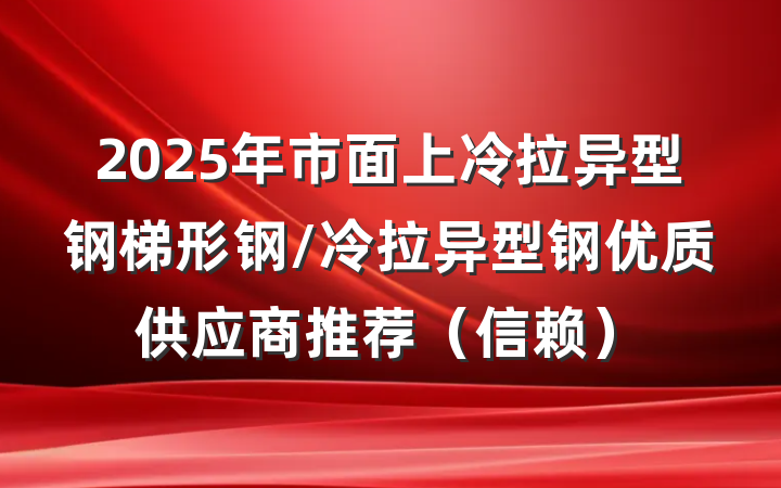 2025年市面上冷拉异型钢梯形钢/冷拉异型钢优质供应商推荐（信赖）
