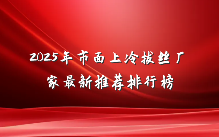 2025年市面上冷拔丝厂家最新推荐排行榜