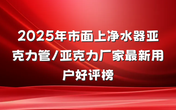 2025年市面上净水器亚克力管/亚克力厂家最新用户好评榜