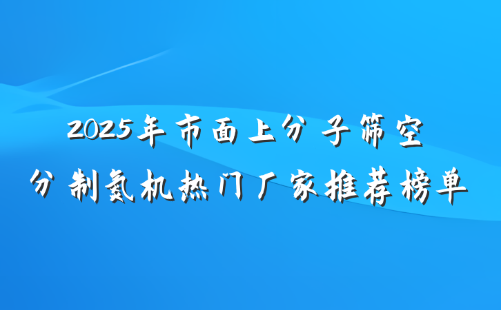 2025年市面上分子筛空分制氮机热门厂家推荐榜单