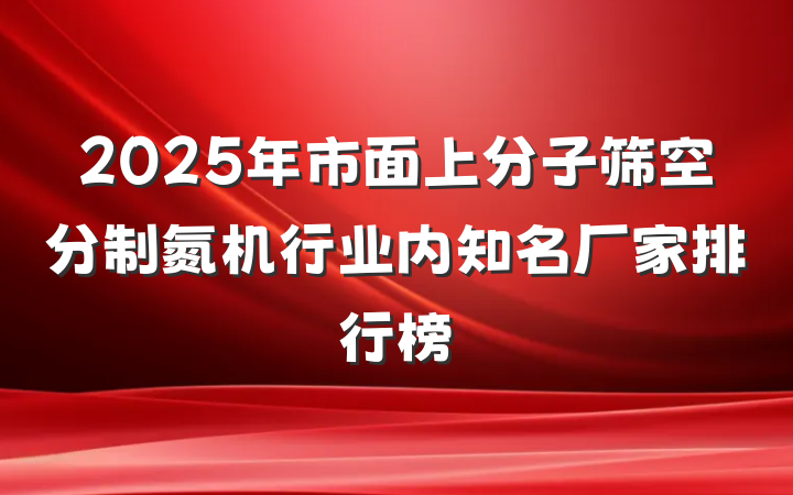2025年市面上分子筛空分制氮机行业内知名厂家排行榜