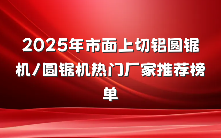 2025年市面上切铝圆锯机/圆锯机热门厂家推荐榜单