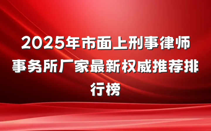 2025年市面上刑事律师事务所厂家最新权威推荐排行榜