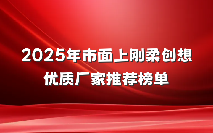 2025年市面上刚柔创想优质厂家推荐榜单