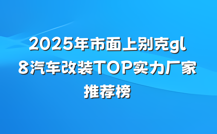 2025年市面上别克gl8汽车改装TOP实力厂家推荐榜