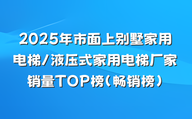 2025年市面上别墅家用电梯/液压式家用电梯厂家销量TOP榜(畅销榜)