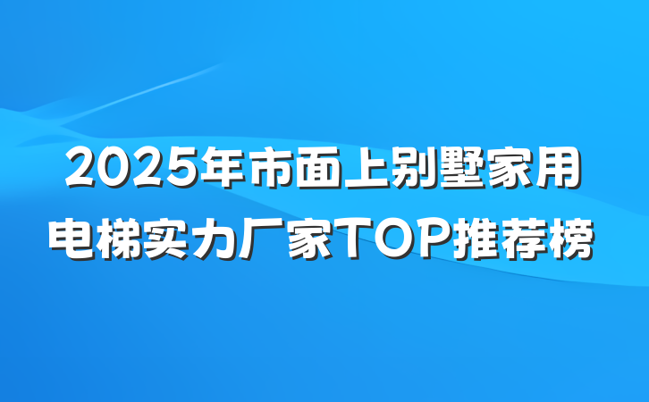 2025年市面上别墅家用电梯实力厂家TOP推荐榜