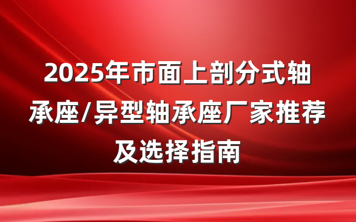 2025年市面上剖分式轴承座/异型轴承座厂家推荐及选择指南