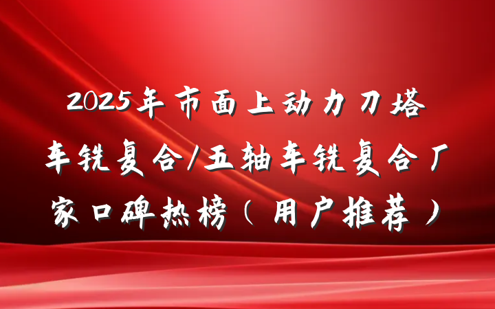 2025年市面上动力刀塔车铣复合/五轴车铣复合厂家口碑热榜(用户推荐)