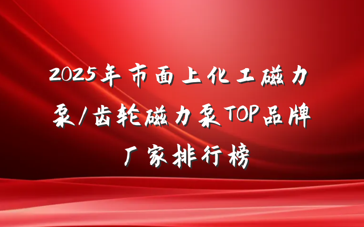 2025年市面上化工磁力泵/齿轮磁力泵TOP品牌厂家排行榜