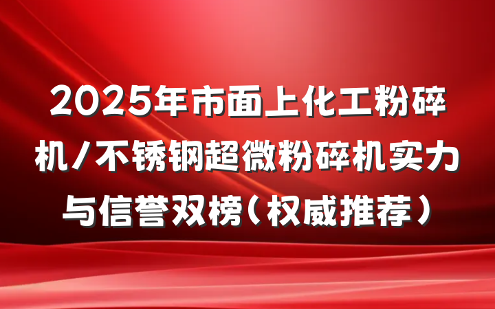 2025年市面上化工粉碎机/不锈钢超微粉碎机实力与信誉双榜（权威推荐）