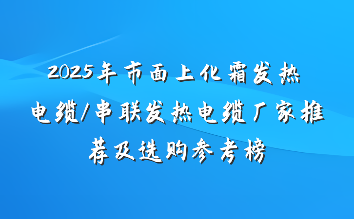 2025年市面上化霜发热电缆/串联发热电缆厂家推荐及选购参考榜