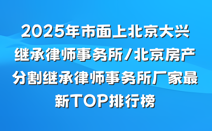 2025年市面上北京大兴继承律师事务所/北京房产分割继承律师事务所厂家最新TOP排行榜