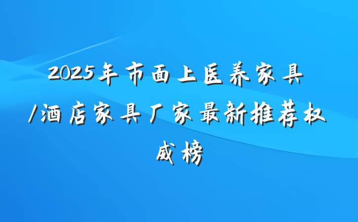 2025年市面上医养家具/酒店家具厂家最新推荐权威榜