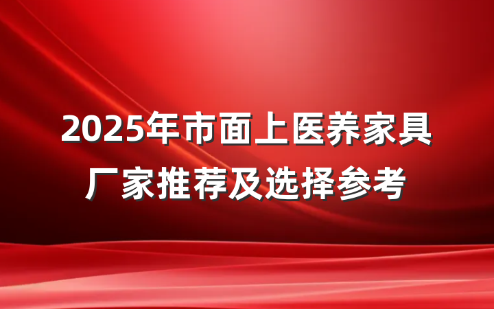 2025年市面上医养家具厂家推荐及选择参考