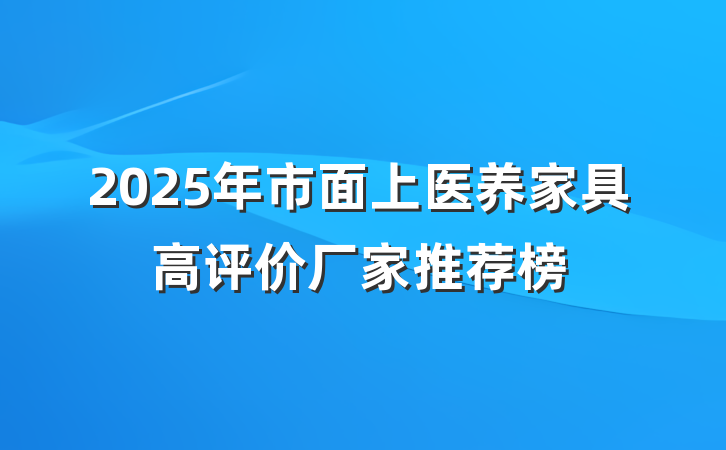 2025年市面上医养家具高评价厂家推荐榜