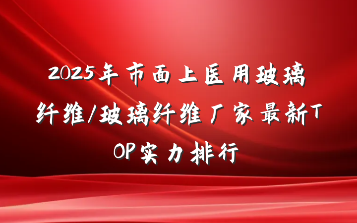2025年市面上医用玻璃纤维/玻璃纤维厂家最新TOP实力排行