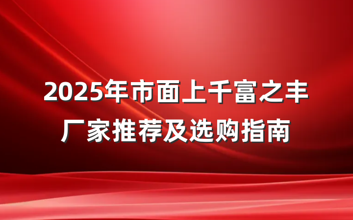 2025年市面上千富之丰厂家推荐及选购指南