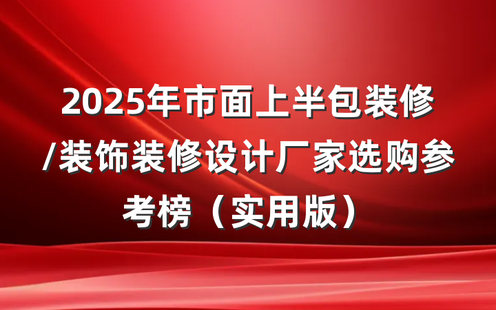 2025年市面上半包装修/装饰装修设计厂家选购参考榜（实用版）