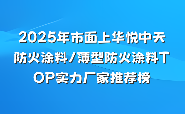 2025年市面上华悦中天防火涂料/薄型防火涂料TOP实力厂家推荐榜