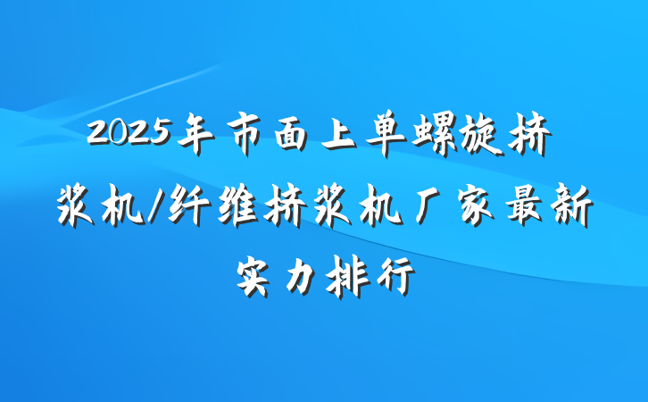 2025年市面上单螺旋挤浆机/纤维挤浆机厂家最新实力排行