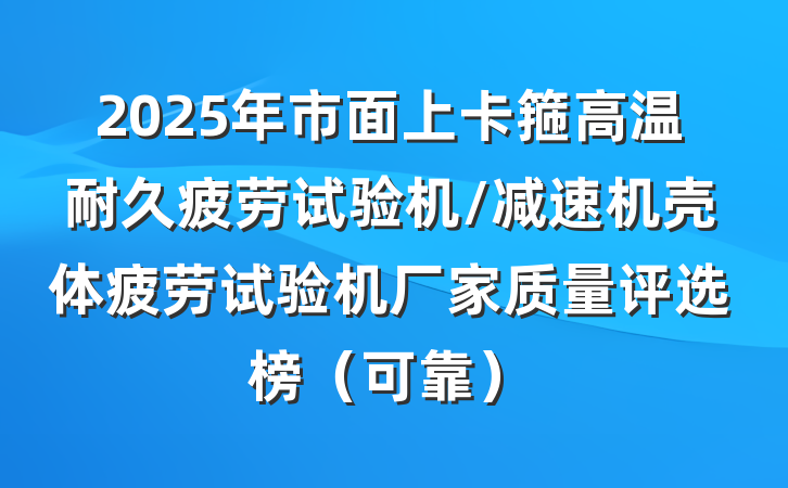2025年市面上卡箍高温耐久疲劳试验机/减速机壳体疲劳试验机厂家质量评选榜（可靠）