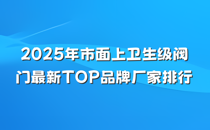 2025年市面上卫生级阀门最新TOP品牌厂家排行