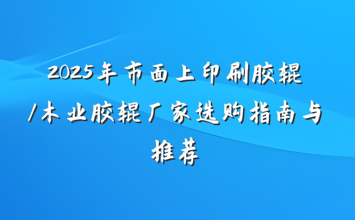 2025年市面上印刷胶辊/木业胶辊厂家选购指南与推荐
