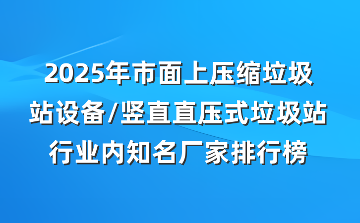 2025年市面上压缩垃圾站设备/竖直直压式垃圾站行业内知名厂家排行榜