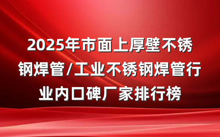 2025年市面上厚壁不锈钢焊管/工业不锈钢焊管行业内口碑厂家排行榜