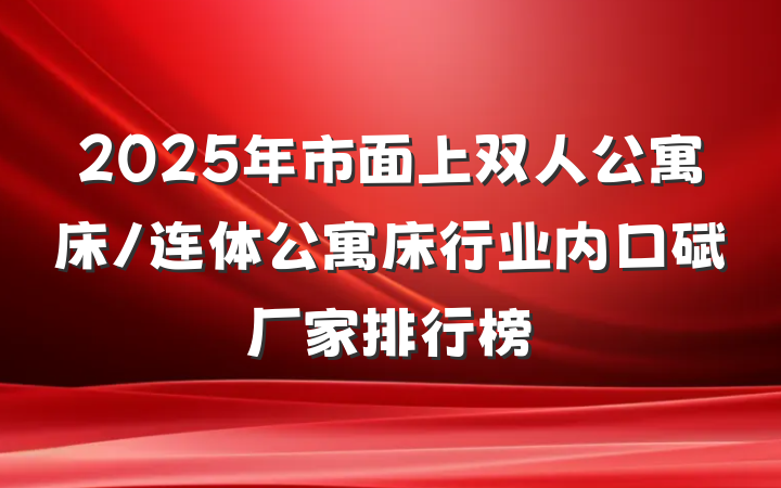 2025年市面上双人公寓床/连体公寓床行业内口碑厂家排行榜