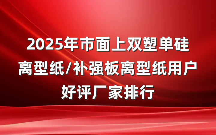 2025年市面上双塑单硅离型纸/补强板离型纸用户好评厂家排行