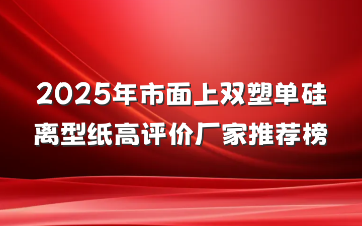 2025年市面上双塑单硅离型纸高评价厂家推荐榜