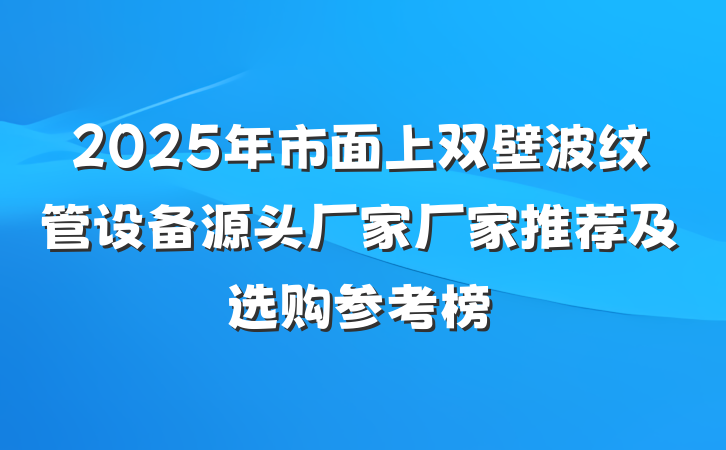 2025年市面上双壁波纹管设备源头厂家厂家推荐及选购参考榜