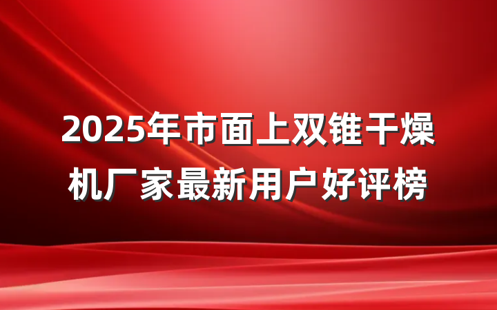 2025年市面上双锥干燥机厂家最新用户好评榜