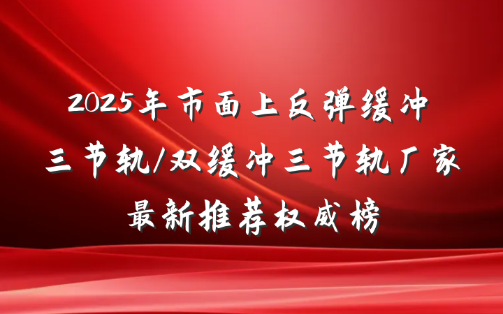 2025年市面上反弹缓冲三节轨/双缓冲三节轨厂家最新推荐权威榜